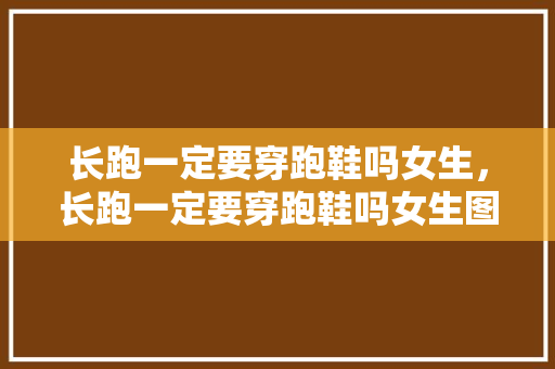 长跑一定要穿跑鞋吗女生，长跑一定要穿跑鞋吗女生图片。