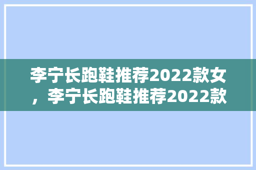 李宁长跑鞋推荐2022款女，李宁长跑鞋推荐2022款女鞋。 李宁长跑鞋推荐2022款女，李宁长跑鞋推荐2022款女鞋。 鞋类款式