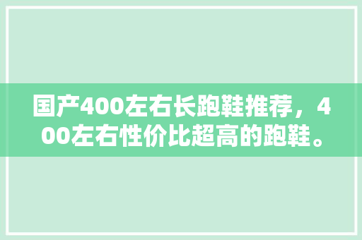 国产400左右长跑鞋推荐，400左右性价比超高的跑鞋。 国产400左右长跑鞋推荐，400左右性价比超高的跑鞋。 大精工智造