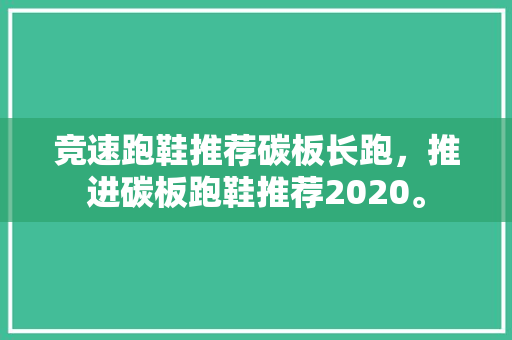 竞速跑鞋推荐碳板长跑，推进碳板跑鞋推荐2020。