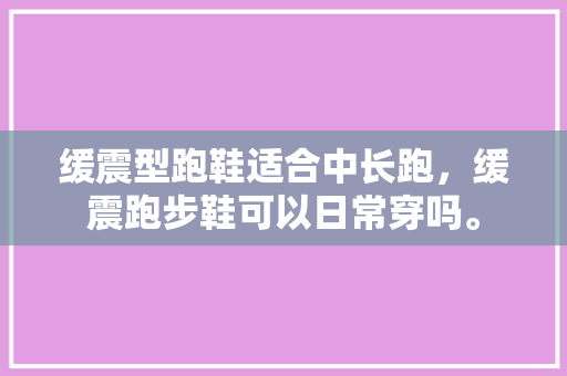 缓震型跑鞋适合中长跑,缓震跑步鞋可以日常穿吗。 品牌鞋 缓震型跑鞋适合中长跑,缓震跑步鞋可以日常穿吗。 缓震型跑鞋适合中长跑,缓震跑步鞋可以日常穿吗。 品牌鞋