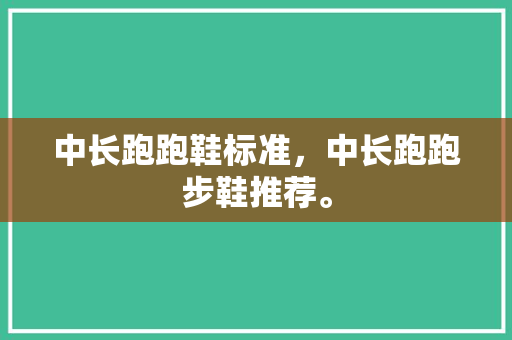 中长跑跑鞋标准，中长跑跑步鞋推荐。 中长跑跑鞋标准，中长跑跑步鞋推荐。 鞋类款式