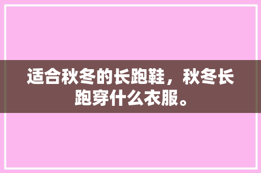 适合秋冬的长跑鞋，秋冬长跑穿什么衣服。