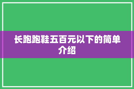 长跑跑鞋五百元以下的简单介绍 品牌鞋 长跑跑鞋五百元以下的简单介绍 长跑跑鞋五百元以下的简单介绍 品牌鞋