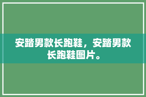安踏男款长跑鞋，安踏男款长跑鞋图片。 安踏男款长跑鞋，安踏男款长跑鞋图片。 鞋类款式