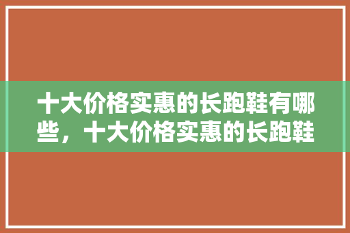 十大价格实惠的长跑鞋有哪些，十大价格实惠的长跑鞋有哪些品牌。 十大价格实惠的长跑鞋有哪些，十大价格实惠的长跑鞋有哪些品牌。 鞋厂大全