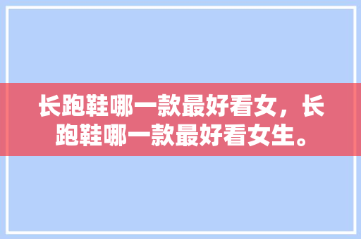 长跑鞋哪一款最好看女，长跑鞋哪一款最好看女生。 长跑鞋哪一款最好看女，长跑鞋哪一款最好看女生。 鞋类款式