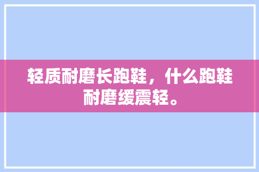 轻质耐磨长跑鞋，什么跑鞋耐磨缓震轻。 轻质耐磨长跑鞋，什么跑鞋耐磨缓震轻。 鞋类款式