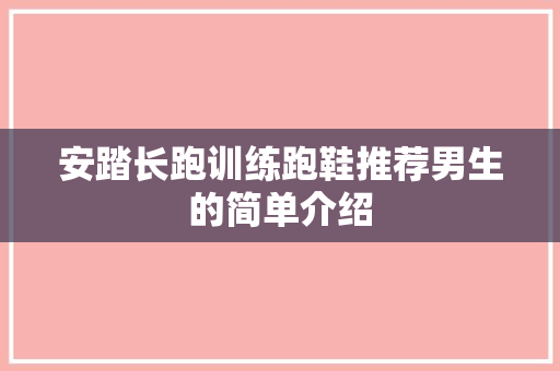 安踏长跑训练跑鞋推荐男生的简单介绍