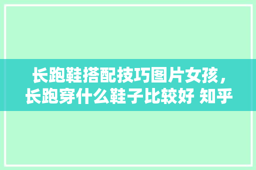 长跑鞋搭配技巧图片女孩,长跑穿什么鞋子比较好 知乎。 大匠心设计 长跑鞋搭配技巧图片女孩,长跑穿什么鞋子比较好 知乎。 长跑鞋搭配技巧图片女孩,长跑穿什么鞋子比较好 知乎。 大匠心设计