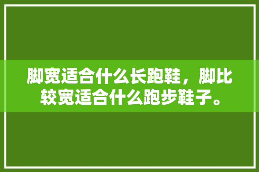 脚宽适合什么长跑鞋,脚比较宽适合什么跑步鞋子。 鞋厂大全 脚宽适合什么长跑鞋,脚比较宽适合什么跑步鞋子。 脚宽适合什么长跑鞋,脚比较宽适合什么跑步鞋子。 鞋厂大全