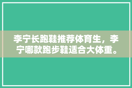 李宁长跑鞋推荐体育生，李宁哪款跑步鞋适合大体重。 李宁长跑鞋推荐体育生，李宁哪款跑步鞋适合大体重。 鞋厂大全