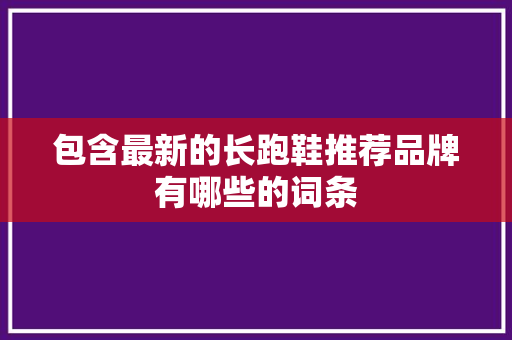 包含最新的长跑鞋推荐品牌有哪些的词条 包含最新的长跑鞋推荐品牌有哪些的词条 大精工智造