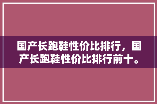 国产长跑鞋性价比排行，国产长跑鞋性价比排行前十。