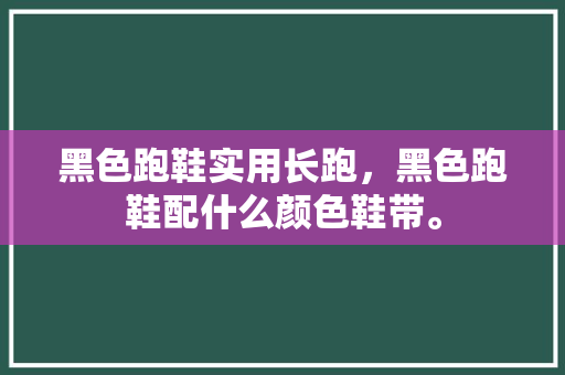 黑色跑鞋实用长跑，黑色跑鞋配什么颜色鞋带。