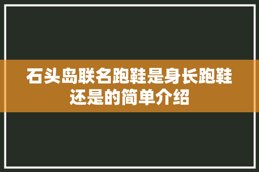 石头岛联名跑鞋是身长跑鞋还是的简单介绍 大精工智造 石头岛联名跑鞋是身长跑鞋还是的简单介绍 石头岛联名跑鞋是身长跑鞋还是的简单介绍 大精工智造