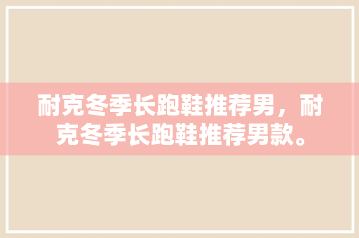 耐克冬季长跑鞋推荐男,耐克冬季长跑鞋推荐男款。 鞋类款式 耐克冬季长跑鞋推荐男,耐克冬季长跑鞋推荐男款。 耐克冬季长跑鞋推荐男,耐克冬季长跑鞋推荐男款。 鞋类款式