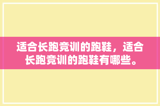 适合长跑竞训的跑鞋,适合长跑竞训的跑鞋有哪些。 品牌鞋 适合长跑竞训的跑鞋,适合长跑竞训的跑鞋有哪些。 适合长跑竞训的跑鞋,适合长跑竞训的跑鞋有哪些。 品牌鞋