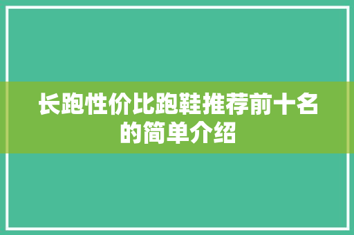 长跑性价比跑鞋推荐前十名的简单介绍 长跑性价比跑鞋推荐前十名的简单介绍 大精工智造