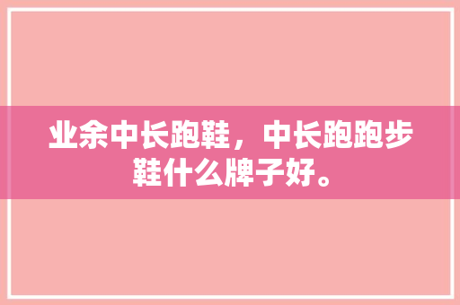 业余中长跑鞋，中长跑跑步鞋什么牌子好。
