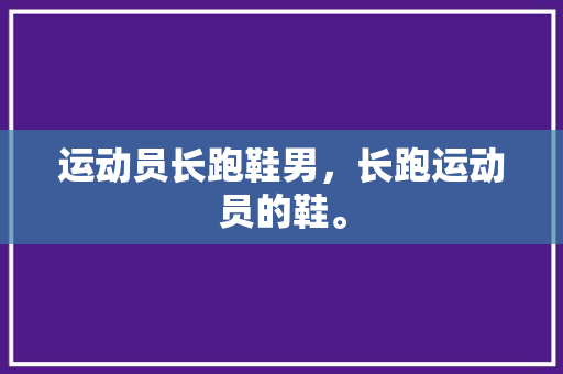运动员长跑鞋男，长跑运动员的鞋。