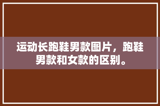 运动长跑鞋男款图片，跑鞋男款和女款的区别。 运动长跑鞋男款图片，跑鞋男款和女款的区别。 鞋类款式