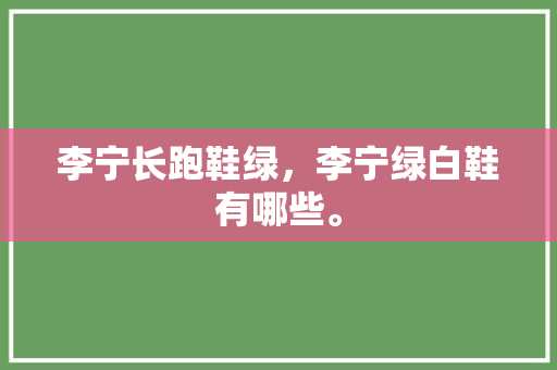 李宁长跑鞋绿,李宁绿白鞋有哪些。 品牌鞋 李宁长跑鞋绿,李宁绿白鞋有哪些。 李宁长跑鞋绿,李宁绿白鞋有哪些。 品牌鞋