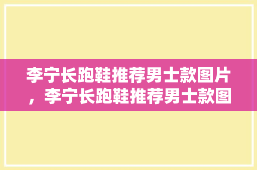 李宁长跑鞋推荐男士款图片，李宁长跑鞋推荐男士款图片及价格。 李宁长跑鞋推荐男士款图片，李宁长跑鞋推荐男士款图片及价格。 品牌鞋