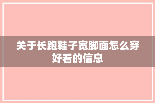 关于长跑鞋子宽脚面怎么穿好看的信息 关于长跑鞋子宽脚面怎么穿好看的信息 鞋类款式