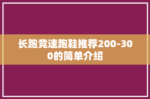 长跑竞速跑鞋推荐200-300的简单介绍 品牌鞋 长跑竞速跑鞋推荐200-300的简单介绍 长跑竞速跑鞋推荐200-300的简单介绍 品牌鞋
