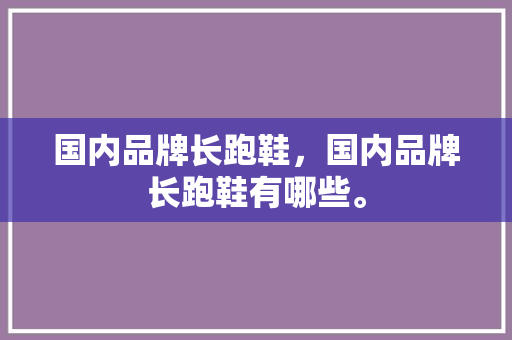 国内品牌长跑鞋,国内品牌长跑鞋有哪些。 品牌鞋 国内品牌长跑鞋,国内品牌长跑鞋有哪些。 国内品牌长跑鞋,国内品牌长跑鞋有哪些。 品牌鞋