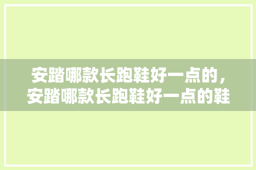 安踏哪款长跑鞋好一点的,安踏哪款长跑鞋好一点的鞋底。 品牌鞋 安踏哪款长跑鞋好一点的,安踏哪款长跑鞋好一点的鞋底。 安踏哪款长跑鞋好一点的,安踏哪款长跑鞋好一点的鞋底。 品牌鞋