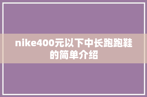 nike400元以下中长跑跑鞋的简单介绍 nike400元以下中长跑跑鞋的简单介绍 鞋厂大全