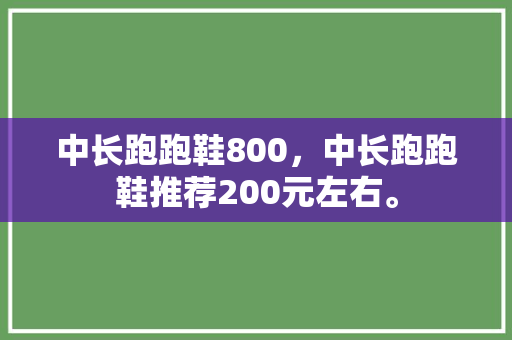 中长跑跑鞋800,中长跑跑鞋推荐200元左右。 大匠心设计 中长跑跑鞋800,中长跑跑鞋推荐200元左右。 中长跑跑鞋800,中长跑跑鞋推荐200元左右。 大匠心设计