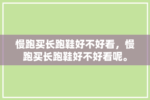 慢跑买长跑鞋好不好看，慢跑买长跑鞋好不好看呢。