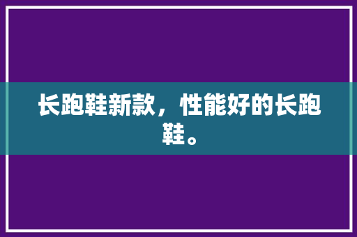 长跑鞋新款，性能好的长跑鞋。 长跑鞋新款，性能好的长跑鞋。 鞋厂大全