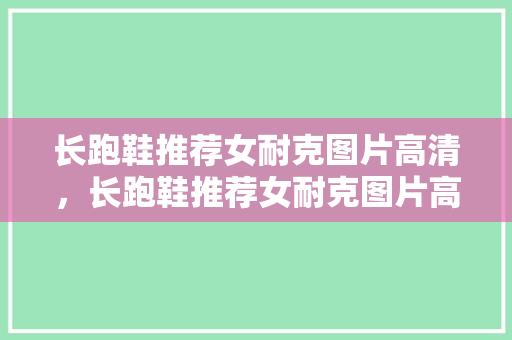 长跑鞋推荐女耐克图片高清，长跑鞋推荐女耐克图片高清大全。 长跑鞋推荐女耐克图片高清，长跑鞋推荐女耐克图片高清大全。 品牌鞋