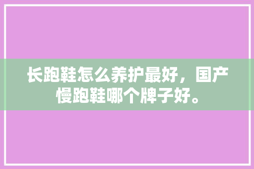 长跑鞋怎么养护最好，国产慢跑鞋哪个牌子好。 长跑鞋怎么养护最好，国产慢跑鞋哪个牌子好。 品牌鞋