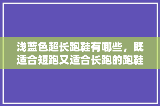 浅蓝色超长跑鞋有哪些，既适合短跑又适合长跑的跑鞋。 浅蓝色超长跑鞋有哪些，既适合短跑又适合长跑的跑鞋。 品牌鞋
