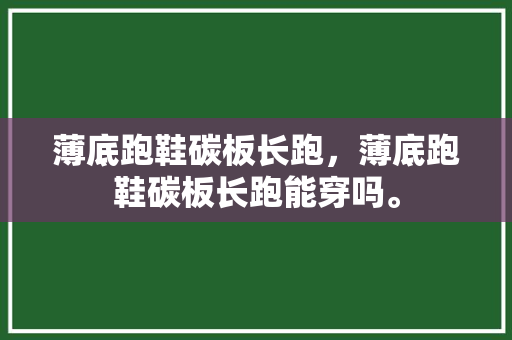 薄底跑鞋碳板长跑，薄底跑鞋碳板长跑能穿吗。 薄底跑鞋碳板长跑，薄底跑鞋碳板长跑能穿吗。 鞋厂大全