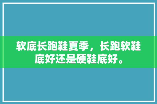 软底长跑鞋夏季，长跑软鞋底好还是硬鞋底好。