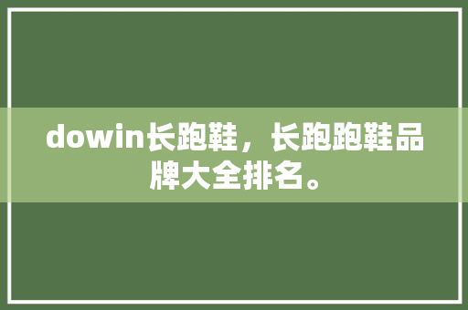 dowin长跑鞋，长跑跑鞋品牌大全排名。 dowin长跑鞋，长跑跑鞋品牌大全排名。 大匠心设计