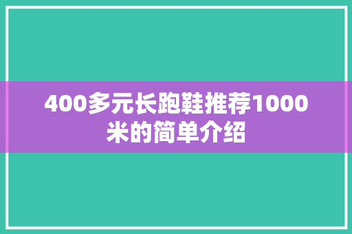 400多元长跑鞋推荐1000米的简单介绍 鞋厂大全 400多元长跑鞋推荐1000米的简单介绍 400多元长跑鞋推荐1000米的简单介绍 鞋厂大全