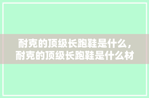 耐克的顶级长跑鞋是什么，耐克的顶级长跑鞋是什么材质。 耐克的顶级长跑鞋是什么，耐克的顶级长跑鞋是什么材质。 鞋类款式