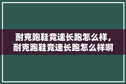耐克跑鞋竞速长跑怎么样，耐克跑鞋竞速长跑怎么样啊。 耐克跑鞋竞速长跑怎么样，耐克跑鞋竞速长跑怎么样啊。 品牌鞋