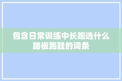 包含日常训练中长跑选什么踏板跑鞋的词条 鞋类款式 包含日常训练中长跑选什么踏板跑鞋的词条 包含日常训练中长跑选什么踏板跑鞋的词条 鞋类款式