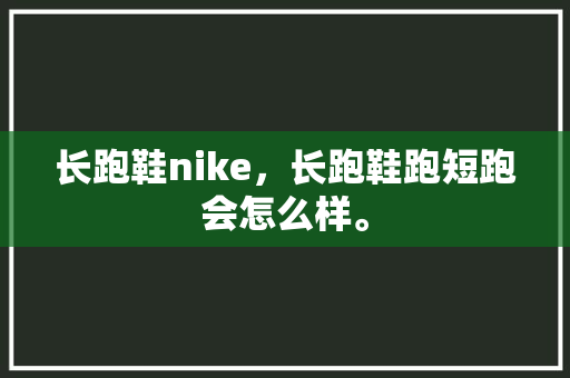 长跑鞋nike，长跑鞋跑短跑会怎么样。 长跑鞋nike，长跑鞋跑短跑会怎么样。 鞋类款式