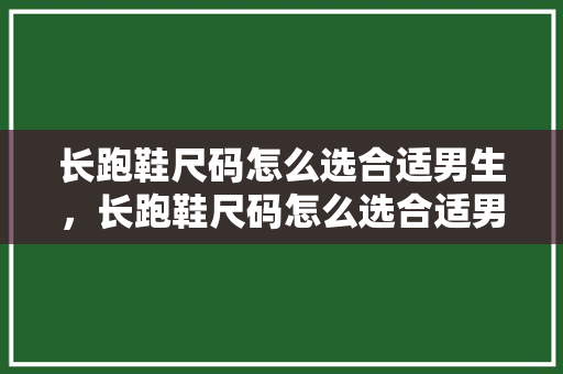 长跑鞋尺码怎么选合适男生，长跑鞋尺码怎么选合适男生的。 长跑鞋尺码怎么选合适男生，长跑鞋尺码怎么选合适男生的。 品牌鞋