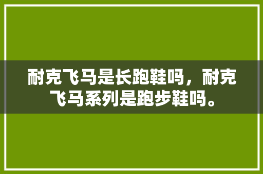 耐克飞马是长跑鞋吗，耐克飞马系列是跑步鞋吗。 耐克飞马是长跑鞋吗，耐克飞马系列是跑步鞋吗。 大精工智造
