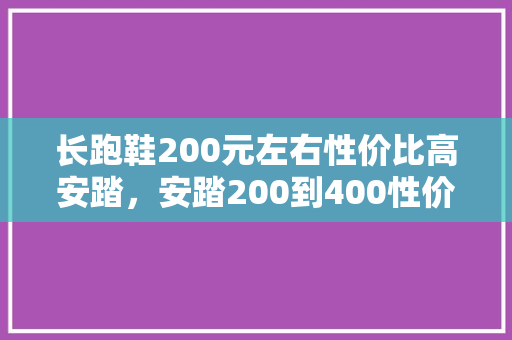 长跑鞋200元左右性价比高安踏，安踏200到400性价比最高的运动鞋。